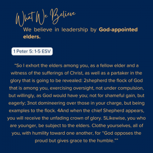 What We Believe at Riverside Christian Assembly: 1 Peter 5: 1-5 ESV "So I exhort the elders among you, as a fellow elder and a witness of the sufferings of Christ, as well as a partaker in the glory that is going to be revealed: 2shepherd the flock of God that is among you, exercising oversight, not under compulsion, but willingly, as God would have you; not for shameful gain, but eagerly; 3not domineering over those in your charge, but being examples to the flock. 4And when the chief Shepherd appears, you will receive the unfading crown of glory. 5Likewise, you who are younger, be subject to the elders. Clothe yourselves, all of you, with humility toward one another, for “God opposes the proud but gives grace to the humble.””