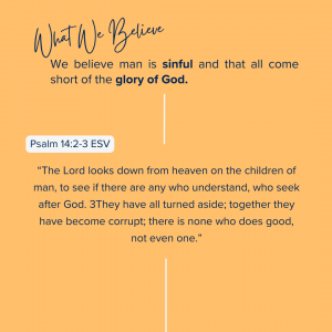 What We Believe at Riverside Christian Assembly: Psalm 14:2-3 ESV “The Lord looks down from heaven on the children of man, to see if there are any who understand, who seek after God. 3They have all turned aside; together they have become corrupt; there is none who does good, not even one.”
